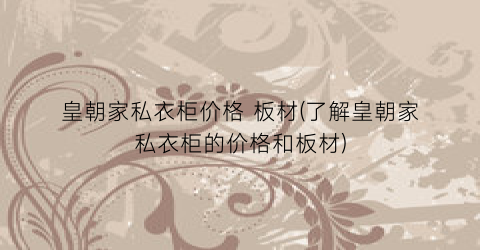 皇朝家私衣柜价格 板材(了解皇朝家私衣柜的价格和板材)